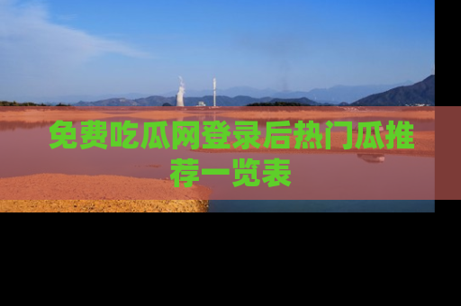 免费吃瓜网登录后热门瓜推荐一览表