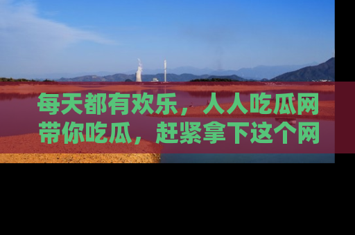 每天都有欢乐，人人吃瓜网带你吃瓜，赶紧拿下这个网址与地址吧！