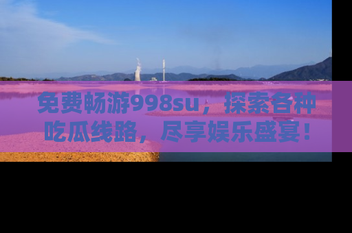 免费畅游998su，探索各种吃瓜线路，尽享娱乐盛宴！