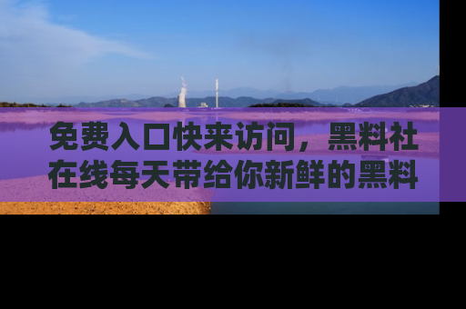 免费入口快来访问，黑料社在线每天带给你新鲜的黑料事件！