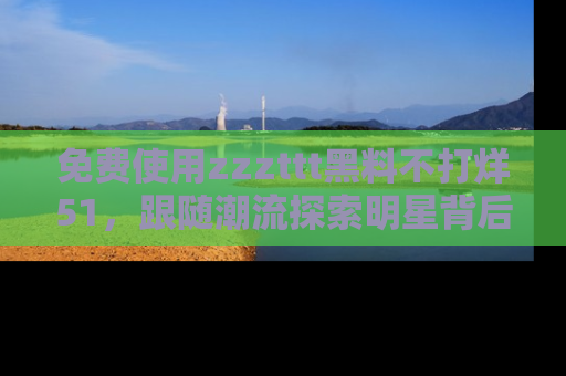 免费使用zzzttt黑料不打烊51，跟随潮流探索明星背后的故事，瘾君子必看！