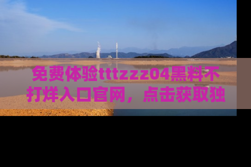 免费体验tttzzz04黑料不打烊入口官网，点击获取独家链接吧