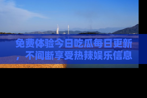 免费体验今日吃瓜每日更新，不间断享受热辣娱乐信息！