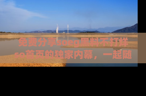 免费分享soeg黑料不打烊so首页的独家内幕，一起随时吃瓜吧！