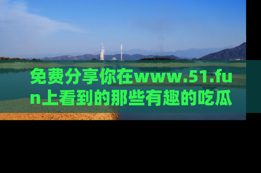 免费分享你在www.51.fun上看到的那些有趣的吃瓜趣闻吧！