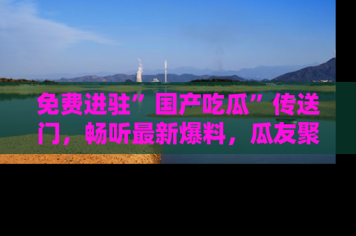 免费进驻”国产吃瓜”传送门，畅听最新爆料，瓜友聚集地等你！