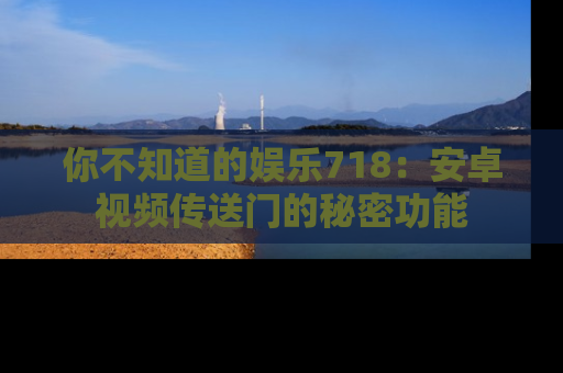 你不知道的娱乐718：安卓视频传送门的秘密功能