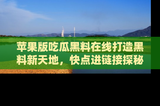 苹果版吃瓜黑料在线打造黑料新天地，快点进链接探秘！
