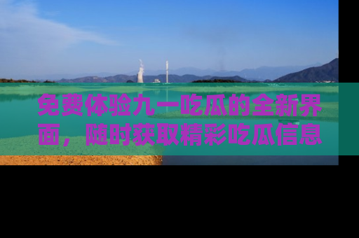 免费体验九一吃瓜的全新界面，随时获取精彩吃瓜信息！