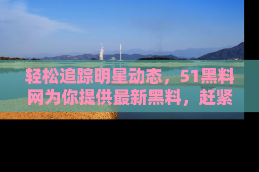 轻松追踪明星动态，51黑料网为你提供最新黑料，赶紧访问网址观看！