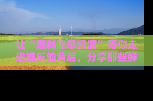 让“黑料吃瓜资源”带你走进娱乐的背后，分享那些鲜为人知的黑料，成为吃瓜界的资深玩家！