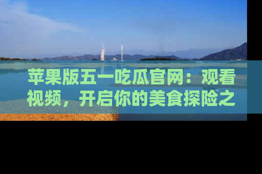 苹果版五一吃瓜官网：观看视频，开启你的美食探险之旅!