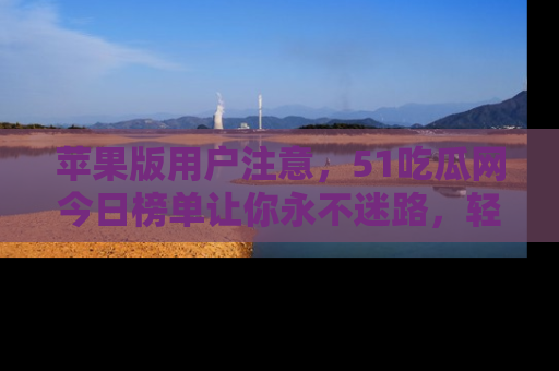 苹果版用户注意，51吃瓜网今日榜单让你永不迷路，轻松吃瓜！