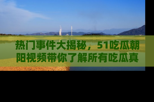 热门事件大揭秘，51吃瓜朝阳视频带你了解所有吃瓜真相