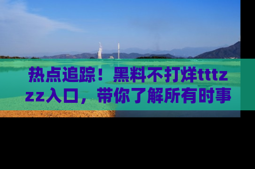 热点追踪！黑料不打烊tttzzz入口，带你了解所有时事动态，赶紧打开网址链接！