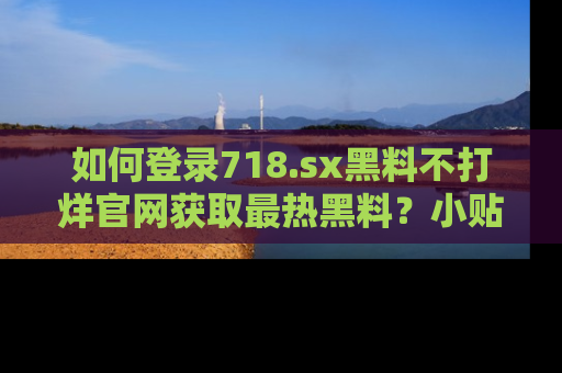 如何登录718.sx黑料不打烊官网获取最热黑料？小贴士带你快速上手！