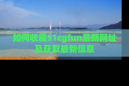 如何收藏51cgfun最新网址及获取最新信息