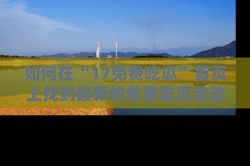 如何在“17免费吃瓜”首页上找到最新的免费吃瓜活动和动态