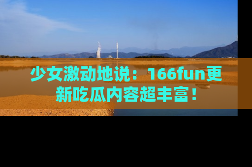 少女激动地说：166fun更新吃瓜内容超丰富！