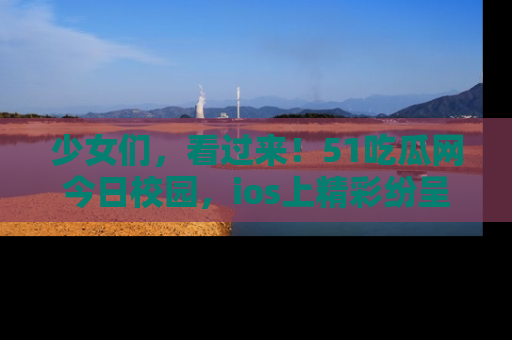 少女们，看过来！51吃瓜网今日校园，ios上精彩纷呈！