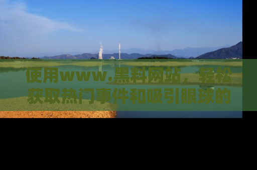 使用www.黑料网站,轻松获取热门事件和吸引眼球的黑料