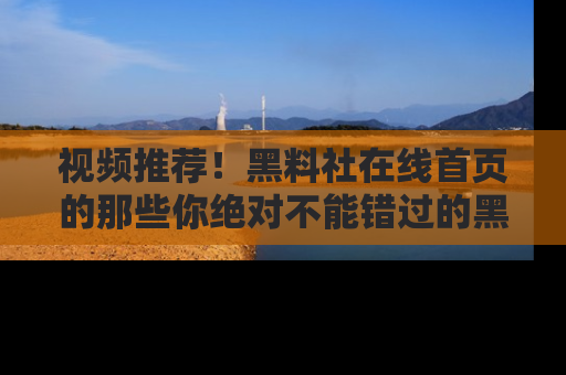 视频推荐!黑料社在线首页的那些你绝对不能错过的黑料