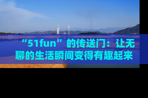 “51fun”的传送门：让无聊的生活瞬间变得有趣起来！