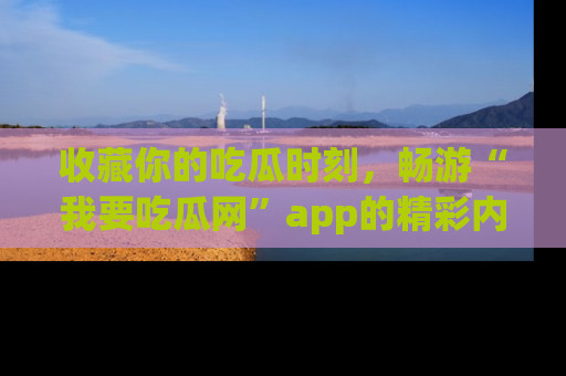 收藏你的吃瓜时刻,畅游“我要吃瓜网”app的精彩内容
