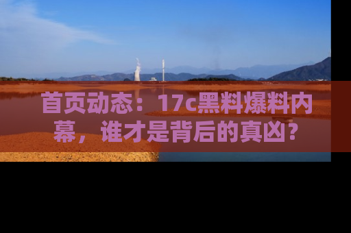 首页动态:17c黑料爆料内幕,谁才是背后的真凶?