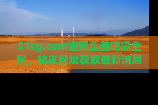 51cg.com官网覆盖吃瓜全网,快来网址获取最新消息与链接!