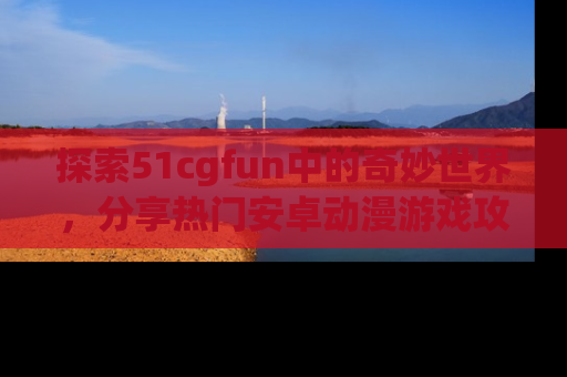 探索51cgfun中的奇妙世界，分享热门安卓动漫游戏攻略！