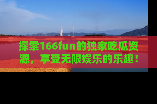 探索166fun的独家吃瓜资源，享受无限娱乐的乐趣！