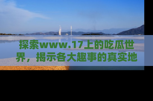 探索www.17上的吃瓜世界，揭示各大趣事的真实地址