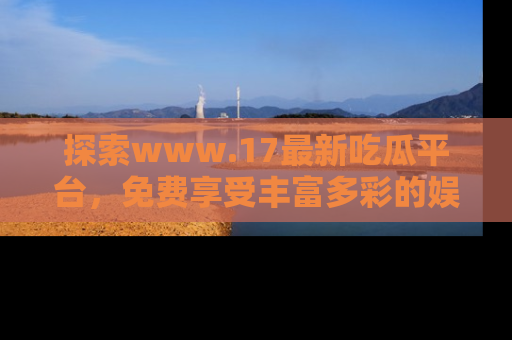 探索www.17最新吃瓜平台，免费享受丰富多彩的娱乐体验！