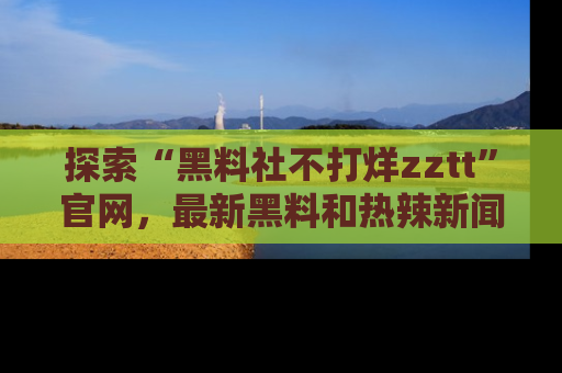 探索“黑料社不打烊zztt”官网，最新黑料和热辣新闻等你来发掘