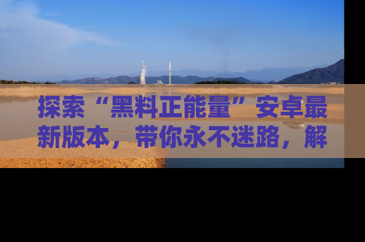 探索“黑料正能量”安卓最新版本，带你永不迷路，解锁无尽秘密！