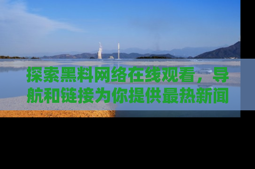 探索黑料网络在线观看，导航和链接为你提供最热新闻！