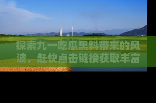 探索九一吃瓜黑料带来的风波，赶快点击链接获取丰富内幕资讯！