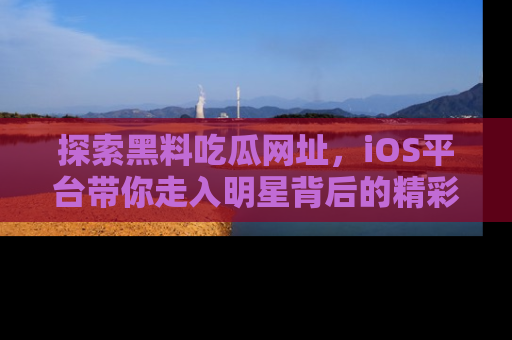 探索黑料吃瓜网址，iOS平台带你走入明星背后的精彩故事！