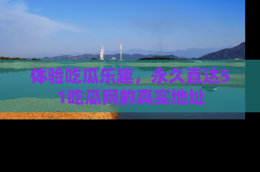 体验吃瓜乐趣，永久直达51吃瓜网的真实地址