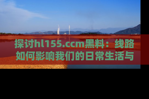 探讨hl155.ccm黑料:线路如何影响我们的日常生活与娱乐选择?