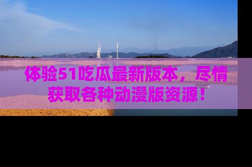 体验51吃瓜最新版本,尽情获取各种动漫版资源!