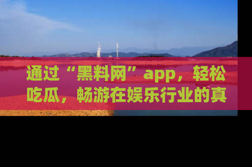 通过“黑料网”app,轻松吃瓜,畅游在娱乐行业的真实世界!