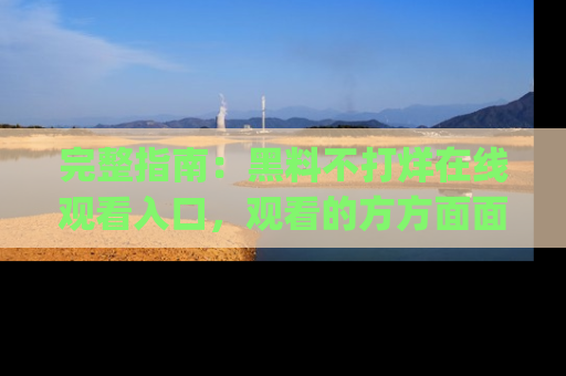 完整指南:黑料不打烊在线观看入口,观看的方方面面与app选择
