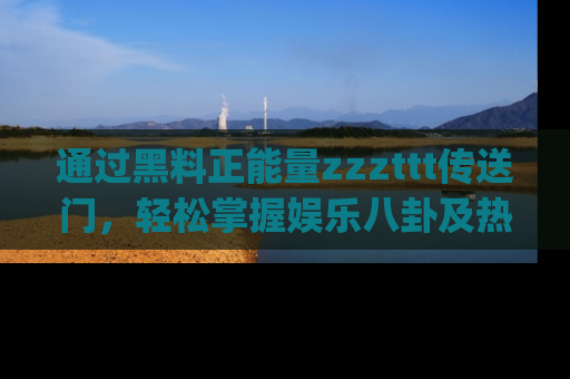 通过黑料正能量zzzttt传送门，轻松掌握娱乐八卦及热辣链接，不妨试试我们的app吧！