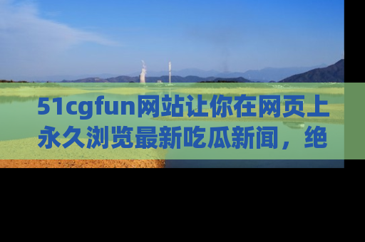 51cgfun网站让你在网页上永久浏览最新吃瓜新闻，绝不错过任何热点！
