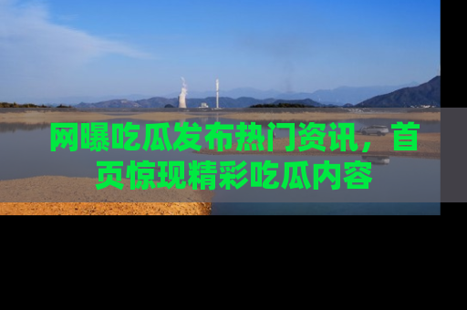 网曝吃瓜发布热门资讯,首页惊现精彩吃瓜内容
