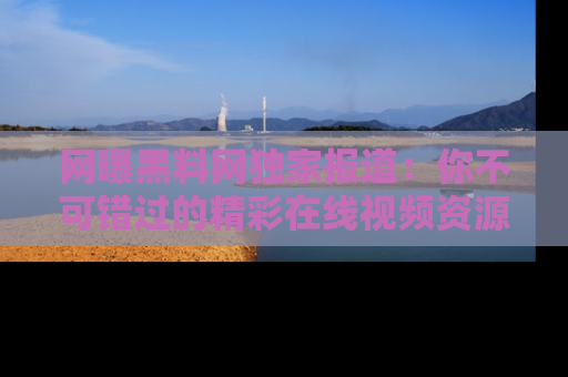 网曝黑料网独家报道：你不可错过的精彩在线视频资源推荐！