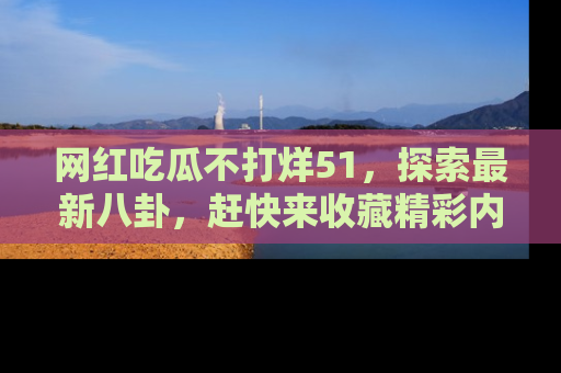 网红吃瓜不打烊51,探索最新八卦,赶快来收藏精彩内容!