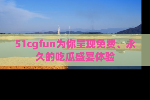 51cgfun为你呈现免费、永久的吃瓜盛宴体验